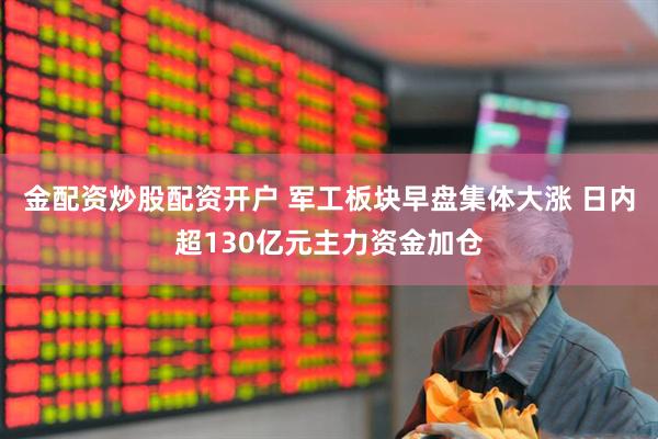 金配资炒股配资开户 军工板块早盘集体大涨 日内超130亿元主力资金加仓