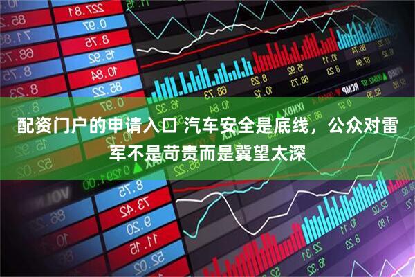 配资门户的申请入口 汽车安全是底线，公众对雷军不是苛责而是冀望太深
