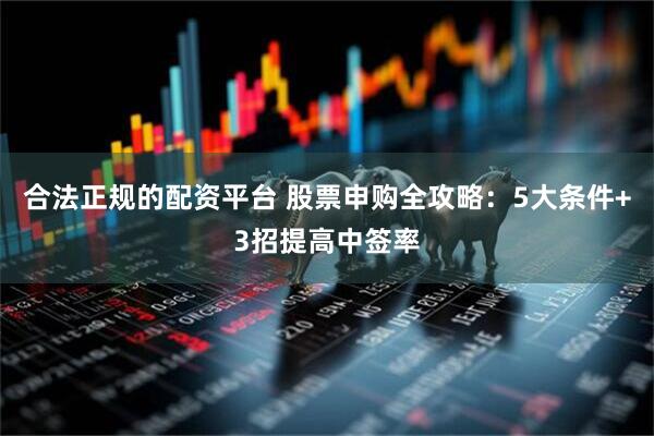 合法正规的配资平台 股票申购全攻略：5大条件+3招提高中签率