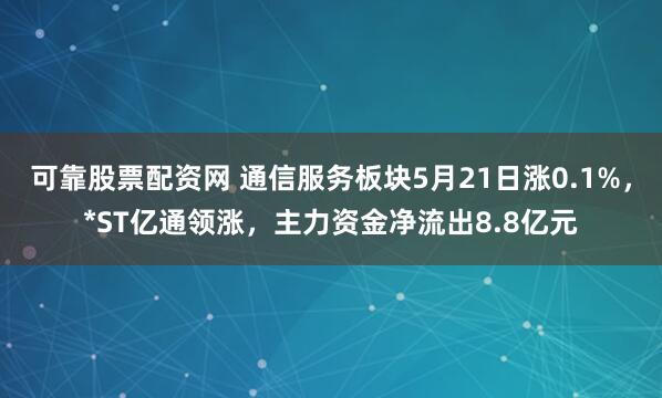 可靠股票配资网 通信服务板块5月21日涨0.1%，*ST亿通领涨，主力资金净流出8.8亿元