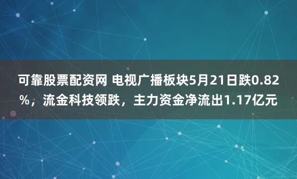 可靠股票配资网 电视广播板块5月21日跌0.82%，流金科技领跌，主力资金净流出1.17亿元