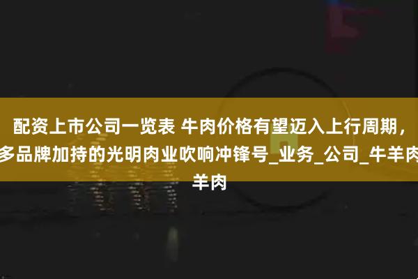 配资上市公司一览表 牛肉价格有望迈入上行周期，多品牌加持的光明肉业吹响冲锋号_业务_公司_牛羊肉