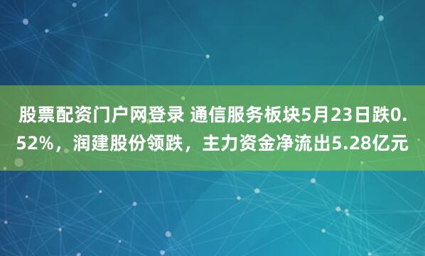 股票配资门户网登录 通信服务板块5月23日跌0.52%，润建股份领跌，主力资金净流出5.28亿元