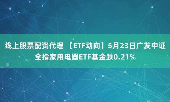 线上股票配资代理 【ETF动向】5月23日广发中证全指家用电器ETF基金跌0.21%