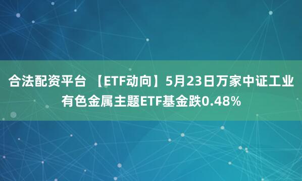 合法配资平台 【ETF动向】5月23日万家中证工业有色金属主题ETF基金跌0.48%