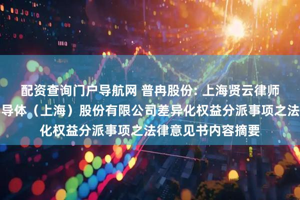 配资查询门户导航网 普冉股份: 上海贤云律师事务所关于普冉半导体（上海）股份有限公司差异化权益分派事项之法律意见书内容摘要