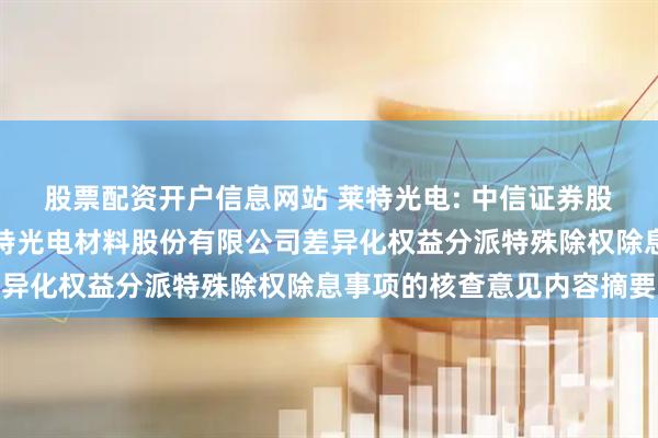股票配资开户信息网站 莱特光电: 中信证券股份有限公司关于陕西莱特光电材料股份有限公司差异化权益分派特殊除权除息事项的核查意见内容摘要