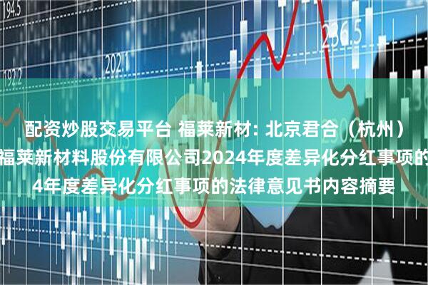 配资炒股交易平台 福莱新材: 北京君合（杭州）律师事务所关于浙江福莱新材料股份有限公司2024年度差异化分红事项的法律意见书内容摘要