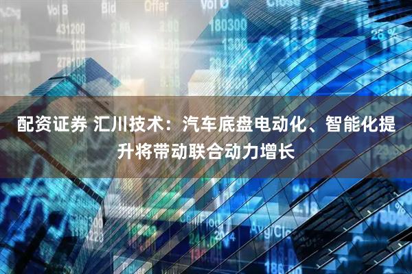 配资证券 汇川技术：汽车底盘电动化、智能化提升将带动联合动力增长
