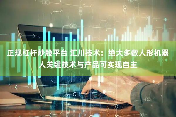 正规杠杆炒股平台 汇川技术：绝大多数人形机器人关键技术与产品可实现自主