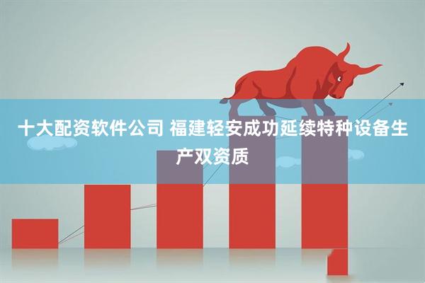 十大配资软件公司 福建轻安成功延续特种设备生产双资质