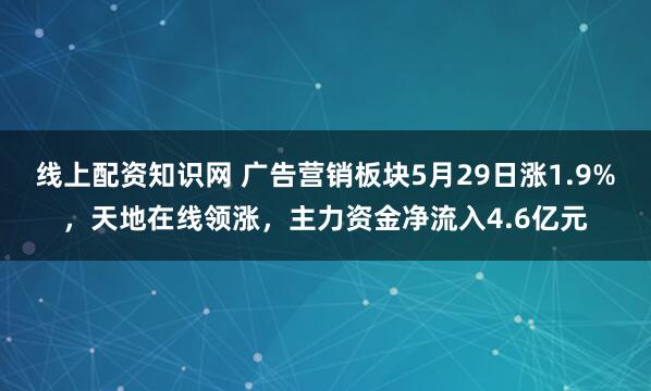 线上配资知识网 广告营销板块5月29日涨1.9%，天地在线领涨，主力资金净流入4.6亿元