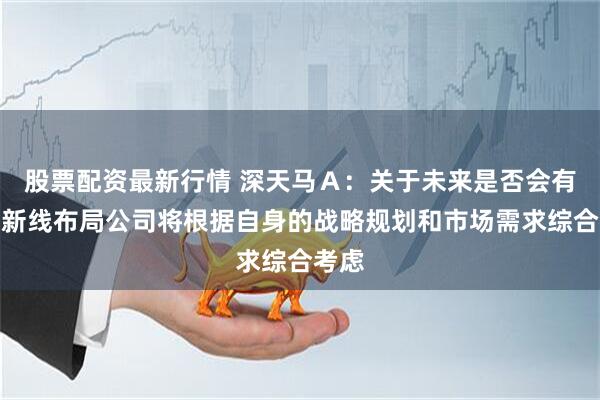 股票配资最新行情 深天马Ａ：关于未来是否会有相关新线布局公司将根据自身的战略规划和市场需求综合考虑