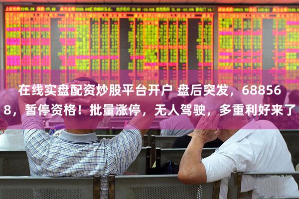 在线实盘配资炒股平台开户 盘后突发，688568，暂停资格！批量涨停，无人驾驶，多重利好来了