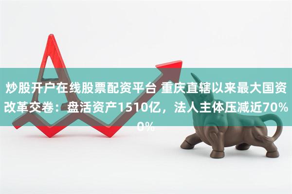 炒股开户在线股票配资平台 重庆直辖以来最大国资改革交卷：盘活资产1510亿，法人主体压减近70%