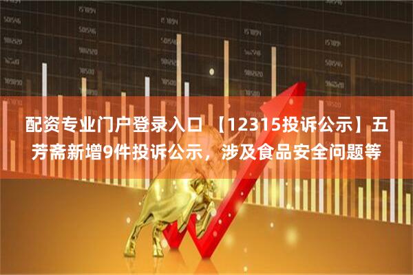 配资专业门户登录入口 【12315投诉公示】五芳斋新增9件投诉公示，涉及食品安全问题等