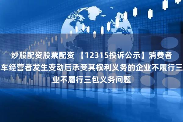 炒股配资股票配资 【12315投诉公示】消费者投诉广汇汽车经营者发生变动后承受其权利义务的企业不履行三包义务问题