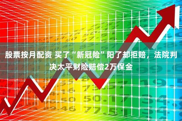 股票按月配资 买了“新冠险”阳了却拒赔，法院判决太平财险赔偿2万保金