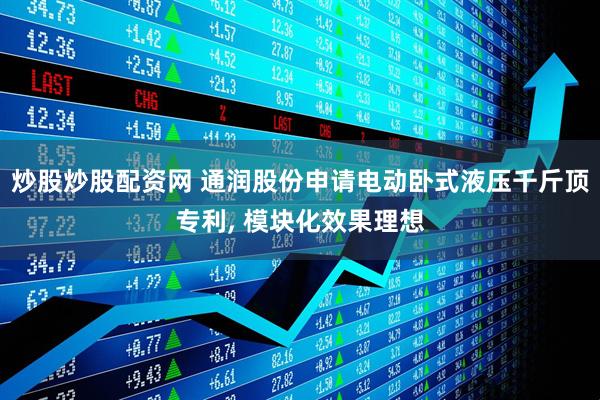 炒股炒股配资网 通润股份申请电动卧式液压千斤顶专利, 模块化效果理想