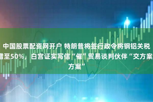 中国股票配资网开户 特朗普将签行政令将钢铝关税增至50%，白宫证实写信“催”贸易谈判伙伴“交方案”