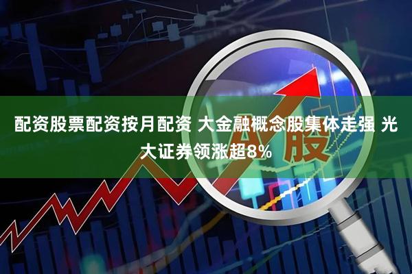 配资股票配资按月配资 大金融概念股集体走强 光大证券领涨超8%