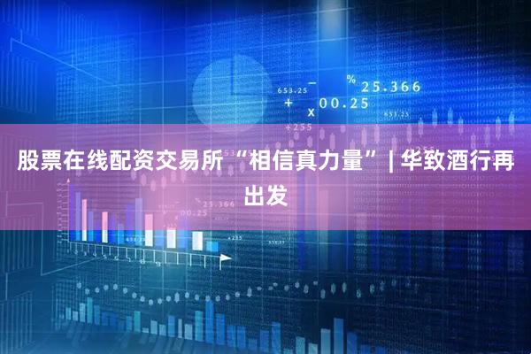 股票在线配资交易所 “相信真力量” | 华致酒行再出发