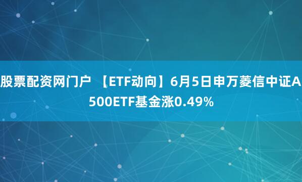 股票配资网门户 【ETF动向】6月5日申万菱信中证A500ETF基金涨0.49%