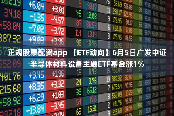 正规股票配资app 【ETF动向】6月5日广发中证半导体材料设备主题ETF基金涨1%