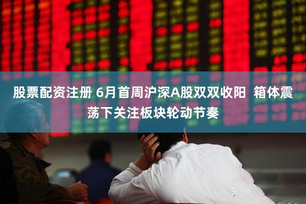 股票配资注册 6月首周沪深A股双双收阳  箱体震荡下关注板块轮动节奏