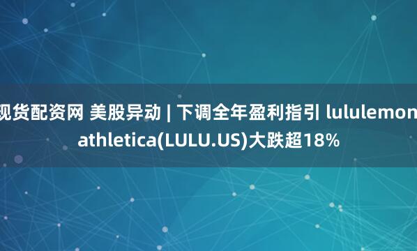 现货配资网 美股异动 | 下调全年盈利指引 lululemon athletica(LULU.US)大跌超18%