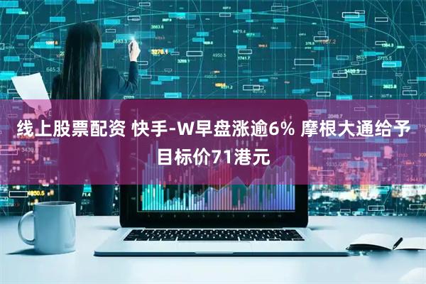 线上股票配资 快手-W早盘涨逾6% 摩根大通给予目标价71港元