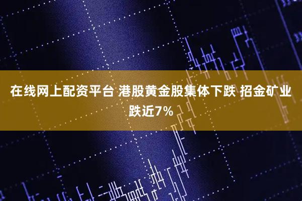 在线网上配资平台 港股黄金股集体下跌 招金矿业跌近7%