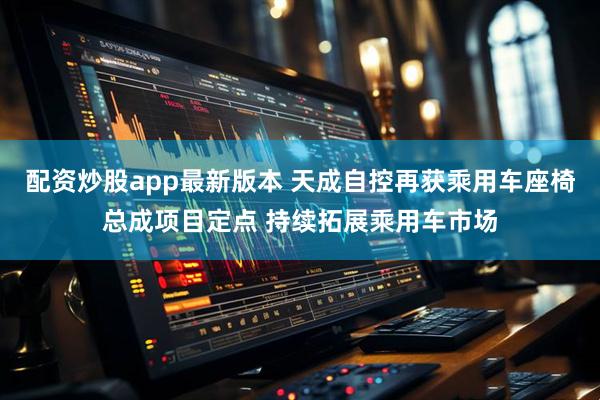 配资炒股app最新版本 天成自控再获乘用车座椅总成项目定点 持续拓展乘用车市场