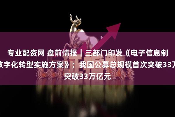 专业配资网 盘前情报｜三部门印发《电子信息制造业数字化转型实施方案》；我国公募总规模首次突破33万亿元