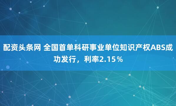 配资头条网 全国首单科研事业单位知识产权ABS成功发行，利率2.15％