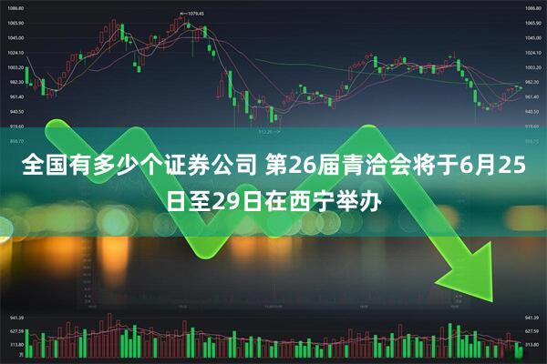 全国有多少个证券公司 第26届青洽会将于6月25日至29日在西宁举办