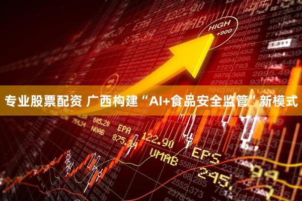 专业股票配资 广西构建“AI+食品安全监管”新模式