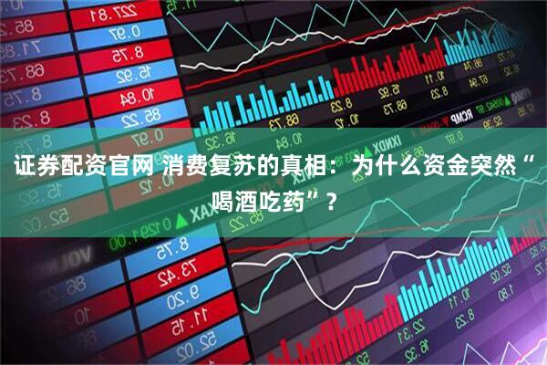 证券配资官网 消费复苏的真相：为什么资金突然“喝酒吃药”？