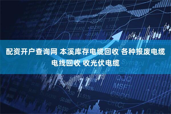 配资开户查询网 本溪库存电缆回收 各种报废电缆电线回收 收光伏电缆