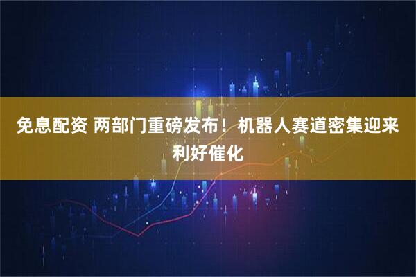免息配资 两部门重磅发布！机器人赛道密集迎来利好催化