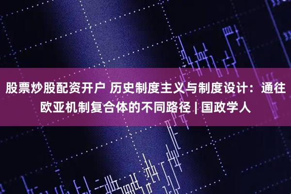 股票炒股配资开户 历史制度主义与制度设计：通往欧亚机制复合体的不同路径 | 国政学人