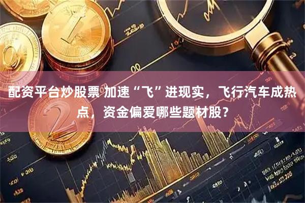 配资平台炒股票 加速“飞”进现实，飞行汽车成热点，资金偏爱哪些题材股？