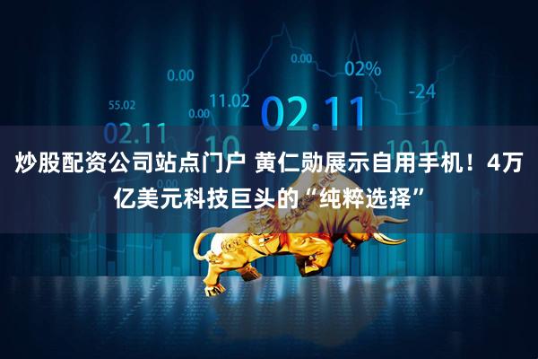 炒股配资公司站点门户 黄仁勋展示自用手机！4万亿美元科技巨头的“纯粹选择”