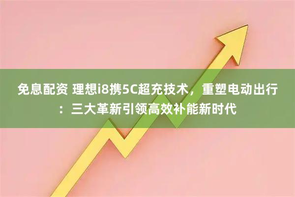免息配资 理想i8携5C超充技术，重塑电动出行：三大革新引领高效补能新时代
