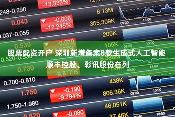 股票配资开户 深圳新增备案8款生成式人工智能 顺丰控股、彩讯股份在列