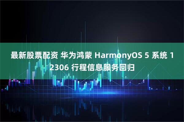 最新股票配资 华为鸿蒙 HarmonyOS 5 系统 12306 行程信息服务回归