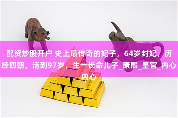 配资炒股开户 史上最传奇的妃子，64岁封妃，历经四朝，活到97岁，生一长命儿子_康熙_皇宫_内心
