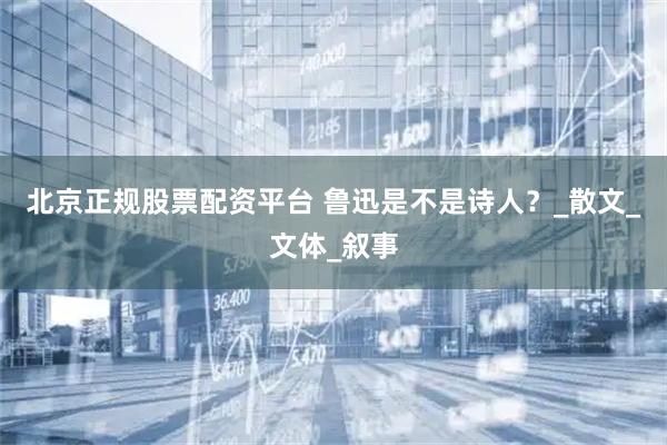 北京正规股票配资平台 鲁迅是不是诗人？_散文_文体_叙事