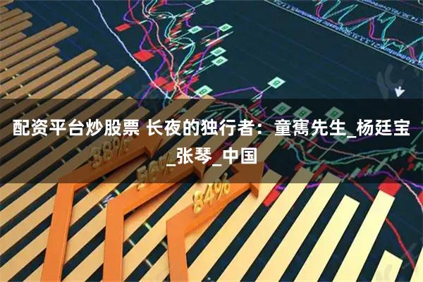 配资平台炒股票 长夜的独行者：童寯先生_杨廷宝_张琴_中国
