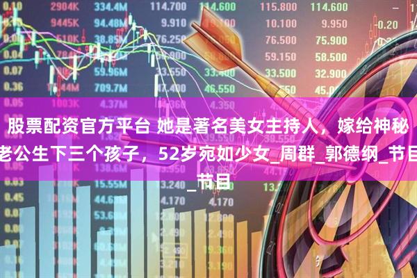 股票配资官方平台 她是著名美女主持人，嫁给神秘老公生下三个孩子，52岁宛如少女_周群_郭德纲_节目